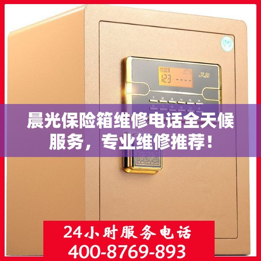 晨光保险箱维修电话全天候服务，专业维修推荐！