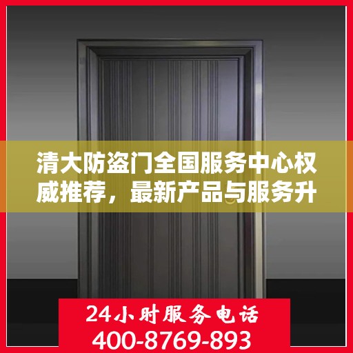 清大防盗门全国服务中心权威推荐，最新产品与服务升级指南