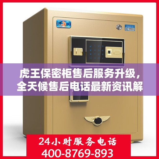 虎王保密柜售后服务升级，全天候售后电话最新资讯解读