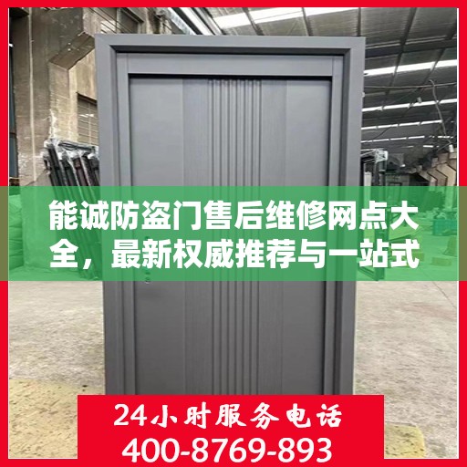 能诚防盗门售后维修网点大全，最新权威推荐与一站式服务指南