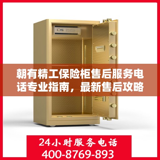 朝有精工保险柜售后服务电话专业指南，最新售后攻略与联系方式