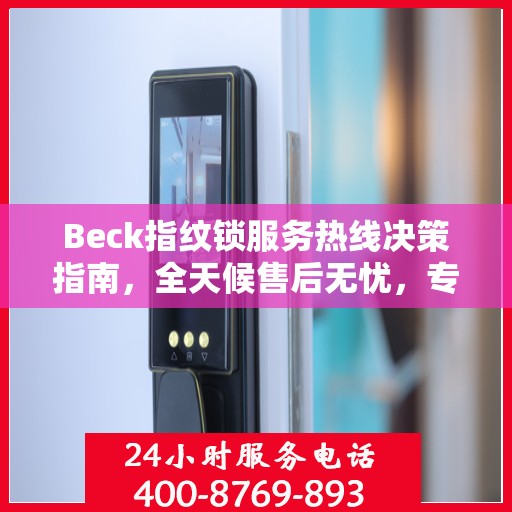 Beck指纹锁服务热线决策指南，全天候售后无忧，专业保障您的安全之选