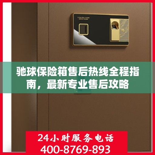 驰球保险箱售后热线全程指南，最新专业售后攻略