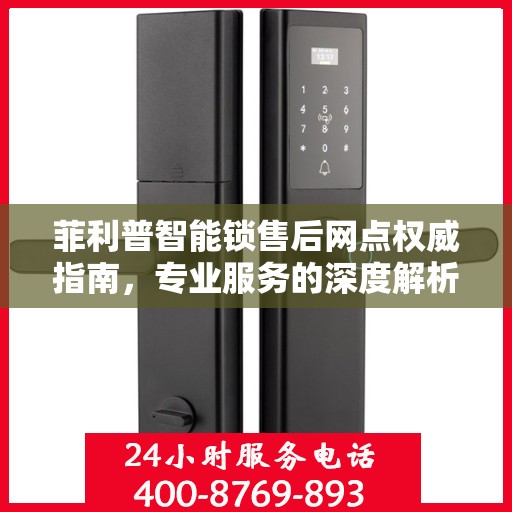 菲利普智能锁售后网点权威指南，专业服务的深度解析