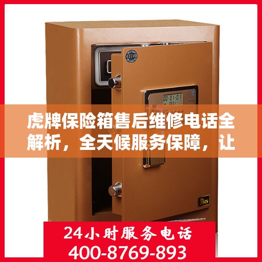 虎牌保险箱售后维修电话全解析，全天候服务保障，让您无忧使用