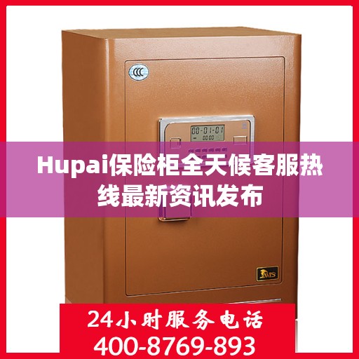 Hupai保险柜全天候客服热线最新资讯发布