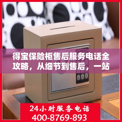 得宝保险柜售后服务电话全攻略，从细节到售后，一站式解决您的疑问和需求！