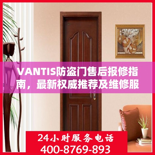 VANTIS防盗门售后报修指南，最新权威推荐及维修服务详解