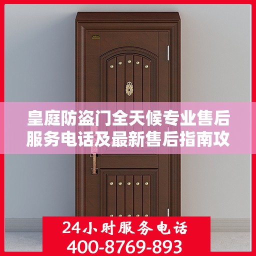 皇庭防盗门全天候专业售后服务电话及最新售后指南攻略