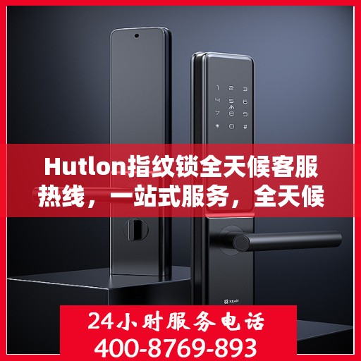 Hutlon指纹锁全天候客服热线，一站式服务，全天候解答