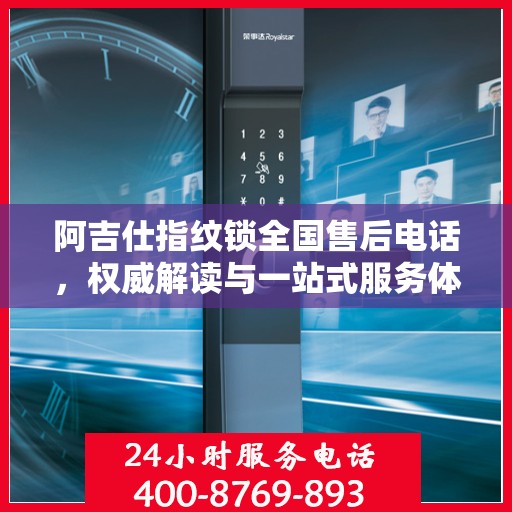 阿吉仕指纹锁全国售后电话，权威解读与一站式服务体验
