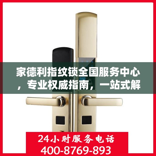 家德利指纹锁全国服务中心，专业权威指南，一站式解决您的锁事需求