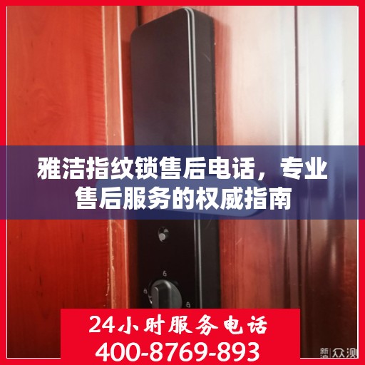 雅洁指纹锁售后电话，专业售后服务的权威指南