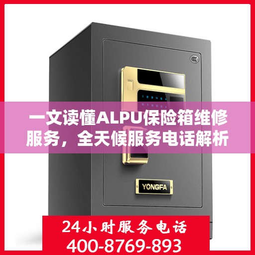 一文读懂ALPU保险箱维修服务，全天候服务电话解析