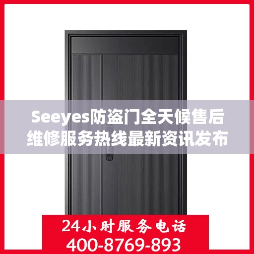 Seeyes防盗门全天候售后维修服务热线最新资讯发布