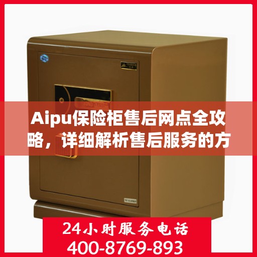 Aipu保险柜售后网点全攻略，详细解析售后服务的方方面面