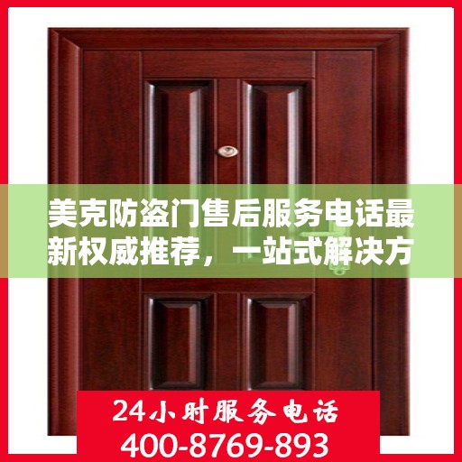 美克防盗门售后服务电话最新权威推荐，一站式解决方案的贴心热线！