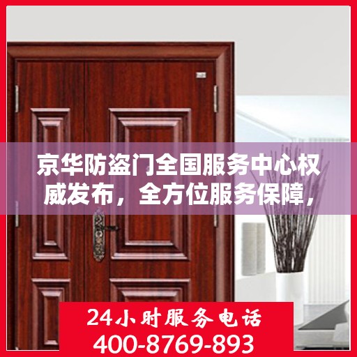京华防盗门全国服务中心权威发布，全方位服务保障，让您安心无忧