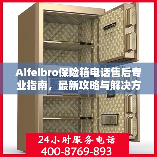 Aifeibro保险箱电话售后专业指南，最新攻略与解决方案