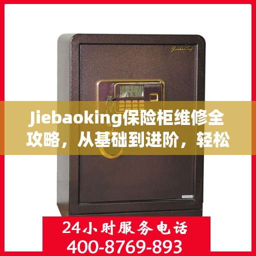 Jiebaoking保险柜维修全攻略，从基础到进阶，轻松解决所有问题