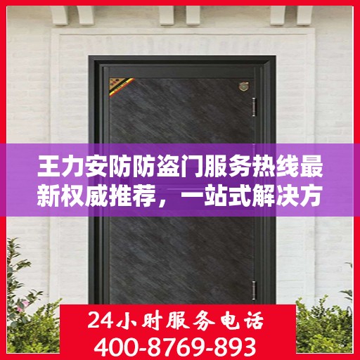 王力安防防盗门服务热线最新权威推荐，一站式解决方案的贴心通道