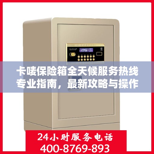 卡唛保险箱全天候服务热线专业指南，最新攻略与操作指南