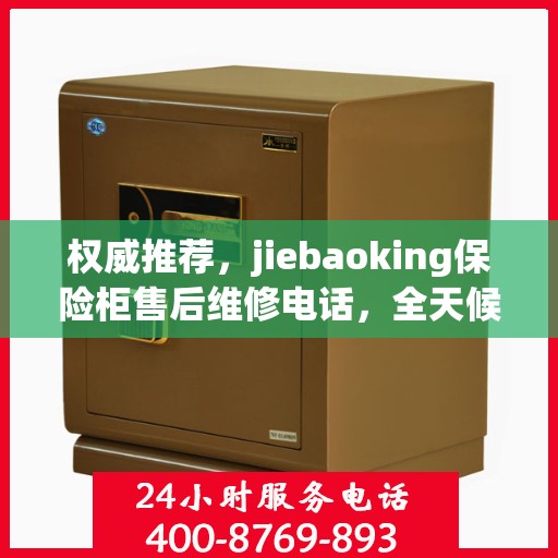 权威推荐，jiebaoking保险柜售后维修电话，全天候售后无忧服务