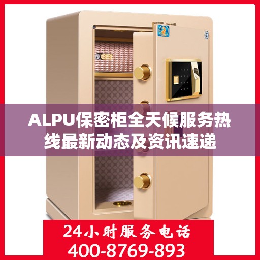 ALPU保密柜全天候服务热线最新动态及资讯速递