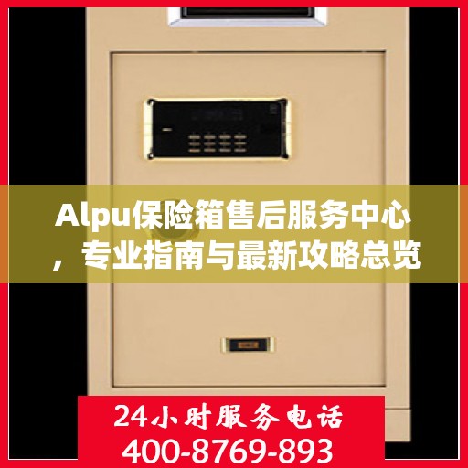 Alpu保险箱售后服务中心，专业指南与最新攻略总览