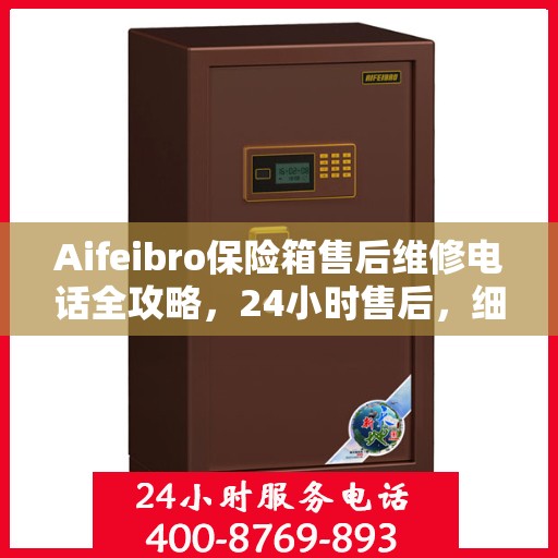 Aifeibro保险箱售后维修电话全攻略，24小时售后，细节至上，全方位解决方案