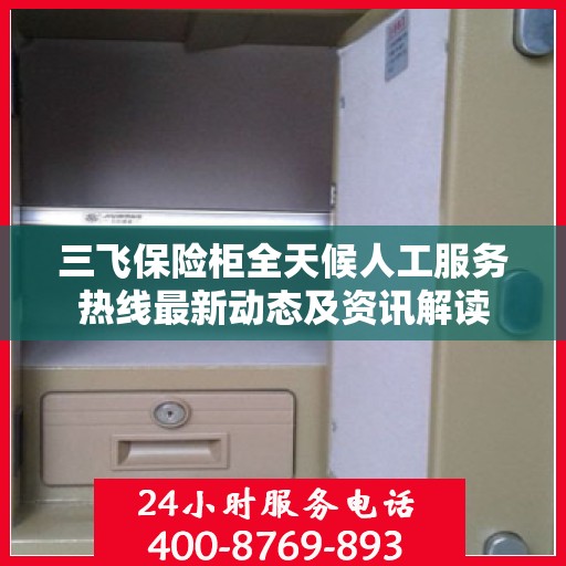 三飞保险柜全天候人工服务热线最新动态及资讯解读