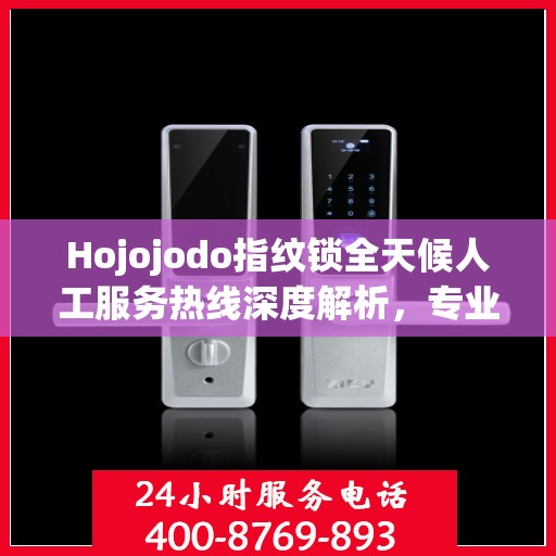 Hojojodo指纹锁全天候人工服务热线深度解析，专业解读与解决方案