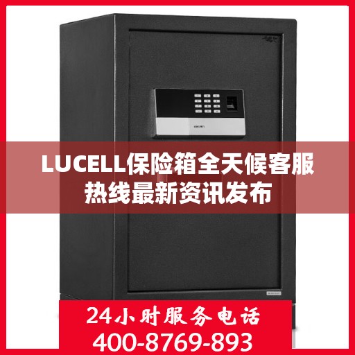 LUCELL保险箱全天候客服热线最新资讯发布