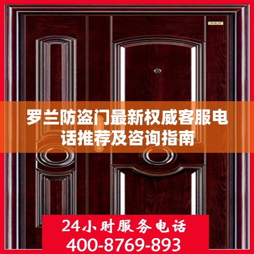 罗兰防盗门最新权威客服电话推荐及咨询指南