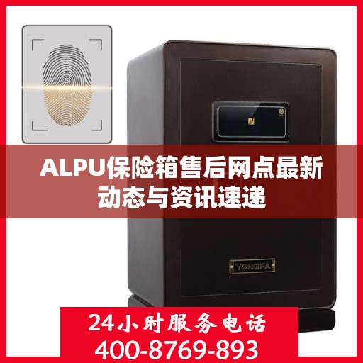 ALPU保险箱售后网点最新动态与资讯速递