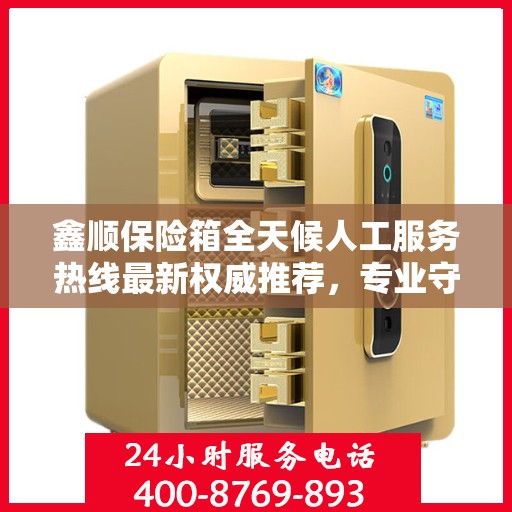 鑫顺保险箱全天候人工服务热线最新权威推荐，专业守护您的安全需求