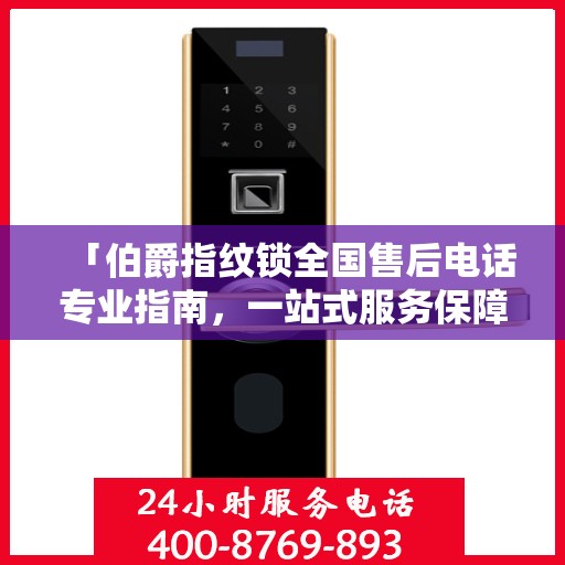 「伯爵指纹锁全国售后电话专业指南，一站式服务保障，权威售后支持」