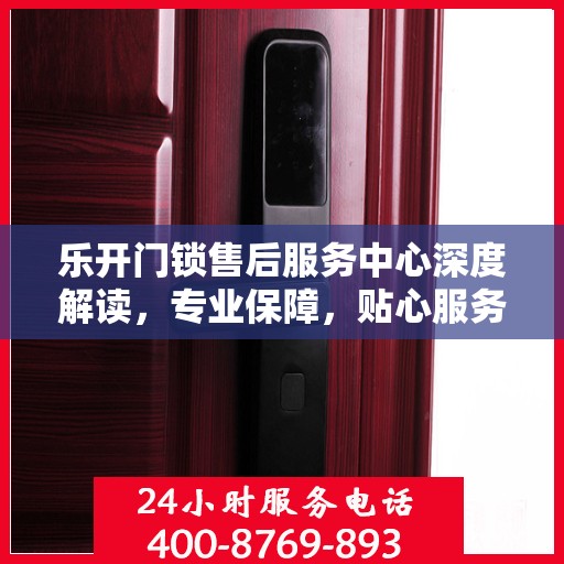 乐开门锁售后服务中心深度解读，专业保障，贴心服务