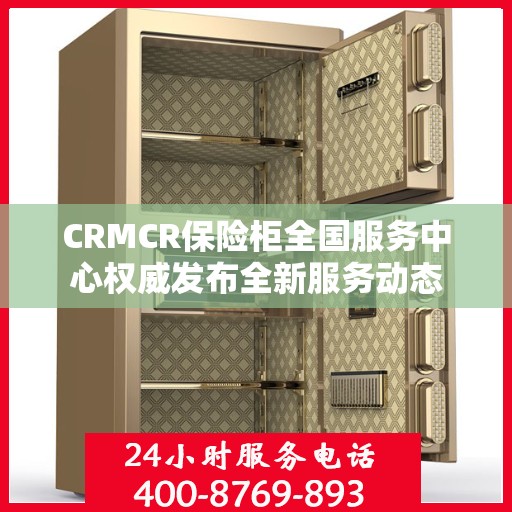 CRMCR保险柜全国服务中心权威发布全新服务动态