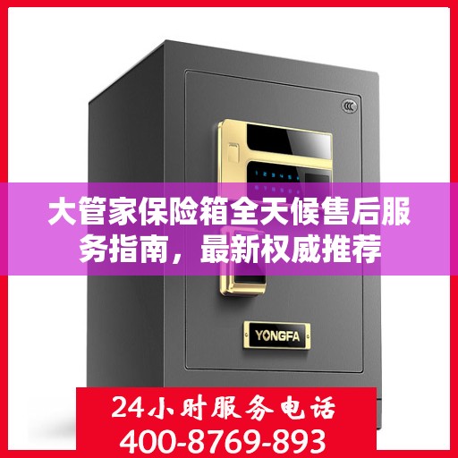大管家保险箱全天候售后服务指南，最新权威推荐