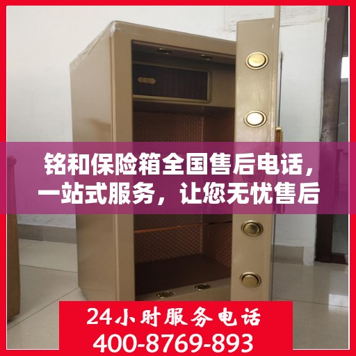 铭和保险箱全国售后电话，一站式服务，让您无忧售后！