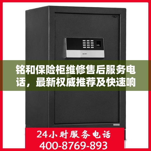 铭和保险柜维修售后服务电话，最新权威推荐及快速响应服务指南