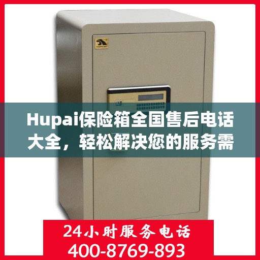 Hupai保险箱全国售后电话大全，轻松解决您的服务需求