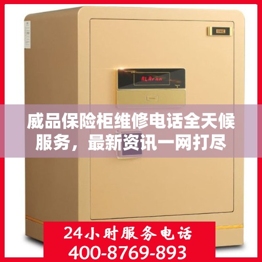 威品保险柜维修电话全天候服务，最新资讯一网打尽