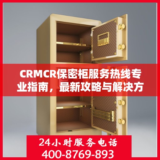 CRMCR保密柜服务热线专业指南，最新攻略与解决方案