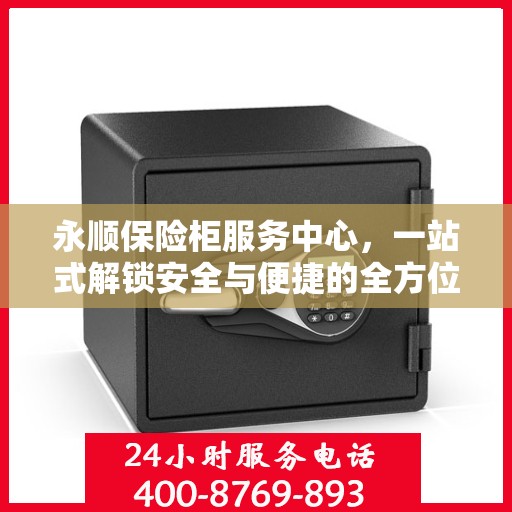 永顺保险柜服务中心，一站式解锁安全与便捷的全方位攻略