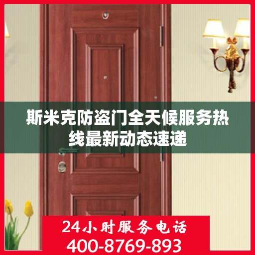 斯米克防盗门全天候服务热线最新动态速递