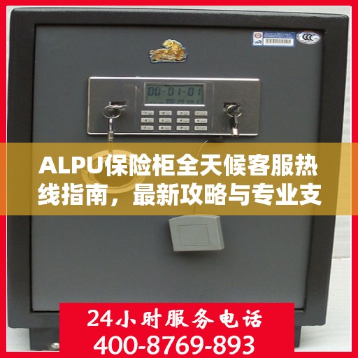 ALPU保险柜全天候客服热线指南，最新攻略与专业支持