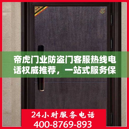 帝虎门业防盗门客服热线电话权威推荐，一站式服务保障您的安全门户