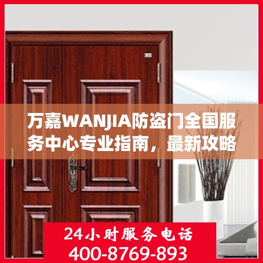 万嘉WANJIA防盗门全国服务中心专业指南，最新攻略与保障您的安全